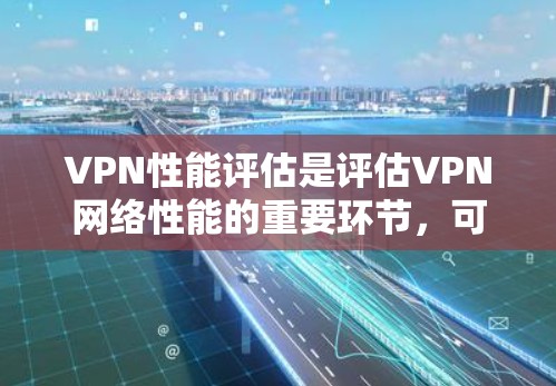 VPN性能评估是评估VPN网络性能的重要环节，可以帮助你了解网络的稳定性、带宽利用率以及连接的可靠性。以下是对VPN性能评估的详细分析