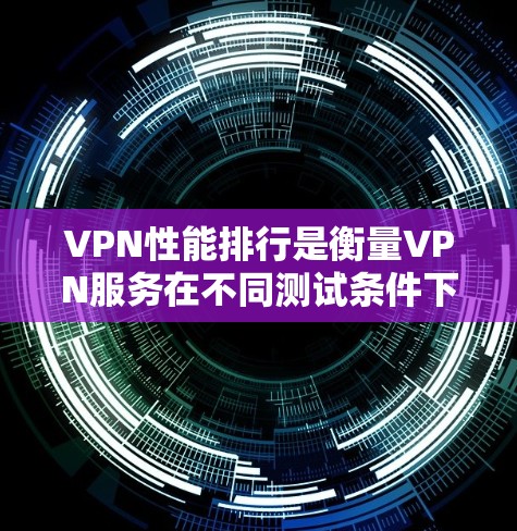 VPN性能排行是衡量VPN服务在不同测试条件下的表现和效率，通常涉及延迟、连接速度、安全性和覆盖范围等多个指标。以下是一些主要VPN服务的性能排行，供参考