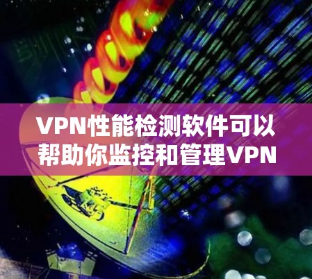 VPN性能检测软件可以帮助你监控和管理VPN连接的带宽使用，从而避免过载和安全问题。以下是一个结构化的总结，帮助您更好地理解和使用这些软件