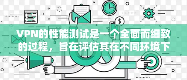 VPN的性能测试是一个全面而细致的过程，旨在评估其在不同环境下的表现，从而帮助用户优化使用体验。以下是一个系统化的步骤说明