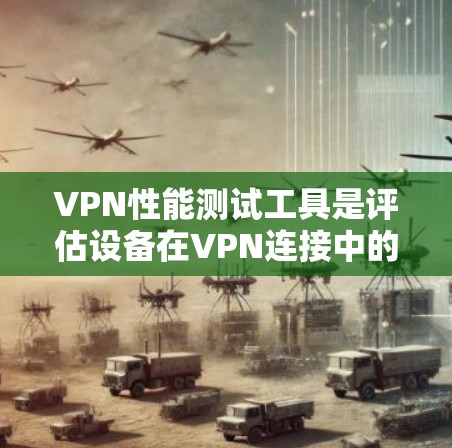 VPN性能测试工具是评估设备在VPN连接中的响应速度、带宽使用和网络连接性能的工具。以下是基于您的问题和思考过程，整理出一个清晰的总结