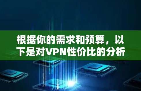 根据你的需求和预算,以下是对VPN性价比的分析和建议 根据你的需求和预算,以下是对VPN性价比的分析和建议