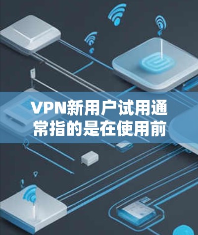 VPN新用户试用通常指的是在使用前进行的测试体验,以确保VPN服务符合你的需求。以下是一些常见的问题和回答 VPN新用户试用通常指的是在使用前进行的测试体验,以确保VPN服务符合你的需求。以下是一些常见的问题和回答