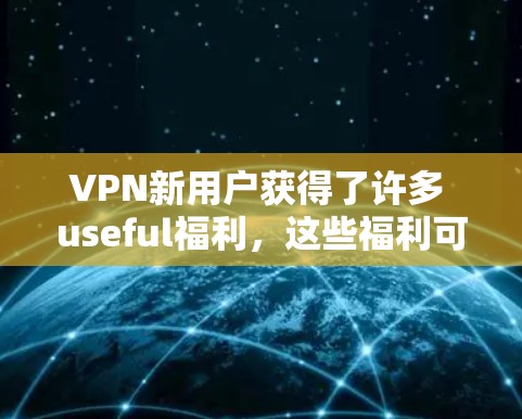 VPN新用户获得了许多 useful福利，这些福利可以帮助用户快速体验 VPN 的便利性和安全性。以下是几个重要的 VPN 新用户福利