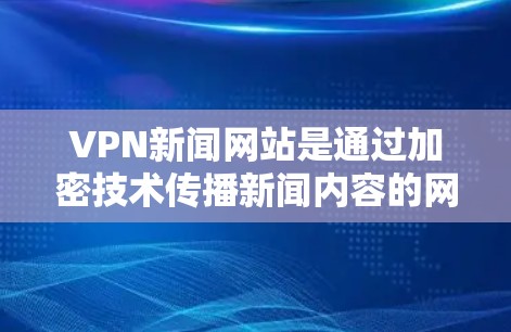 VPN新闻网站是通过加密技术传播新闻内容的网络平台，这些网站通常会通过加密方式来保护用户隐私并防止未经授权的访问。然而，随着加密技术的发展，部分加密内容可能被发现或被滥用，因此需要谨慎访问