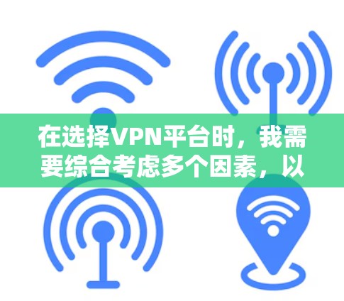 在选择VPN平台时，我需要综合考虑多个因素，以确保最佳体验。以下是我根据我的需求和了解，推荐适合的VPN平台