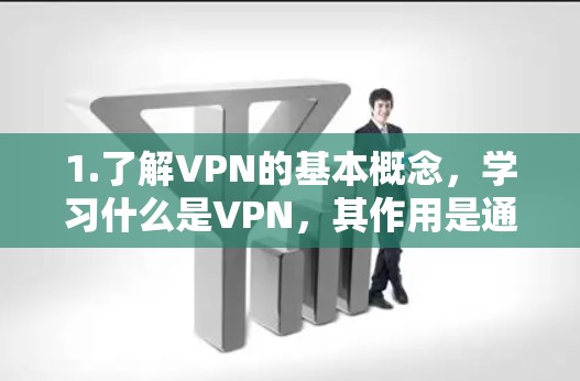 1.了解VPN的基本概念,学习什么是VPN,其作用是通过网络加密连接,访问网络资源 1.了解VPN的基本概念,学习什么是VPN,其作用是通过网络加密连接,访问网络资源
