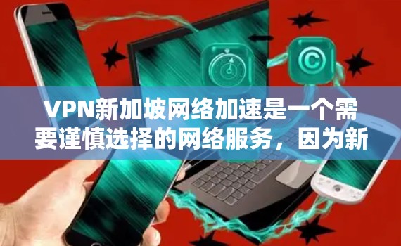 VPN新加坡网络加速是一个需要谨慎选择的网络服务,因为新加坡是一个安全且稳定的国家,但也可能存在一些风险。以下是详细的步骤和建议,帮助您更好地选择VPN新加坡网络加速 VPN新加坡网络加速是一个需要谨慎选择的网络服务,因为新加坡是一个安全且稳定的国家,但也可能存在一些风险。以下是详细的步骤和建议,帮助您更好地选择VPN新加坡网络加速