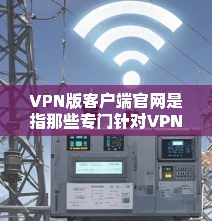 VPN版客户端官网是指那些专门针对VPN功能设计的客户端网站,通常用于访问外部网络。这些版式官网旨在提供用户无需安装软件即可直接访问VPN服务的体验。以下是关于这些版式官网的详细信息 VPN版客户端官网是指那些专门针对VPN功能设计的客户端网站,通常用于访问外部网络。这些版式官网旨在提供用户无需安装软件即可直接访问VPN服务的体验。以下是关于这些版式官网的详细信息