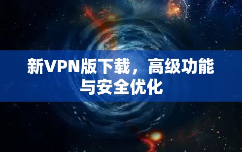 新VPN版下载，高级功能与安全优化