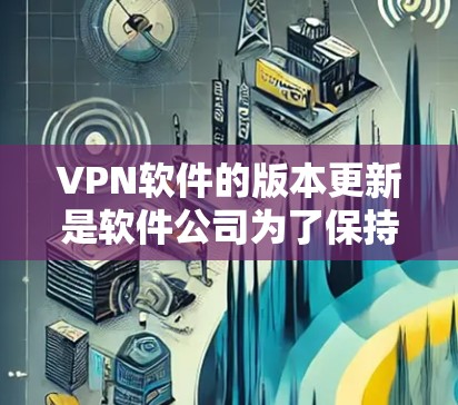VPN软件的版本更新是软件公司为了保持竞争力、优化用户体验和满足用户需求而进行的。以下是一些常见的 VPN 版本更新方向，帮助您了解 VPN 软件的最新变化