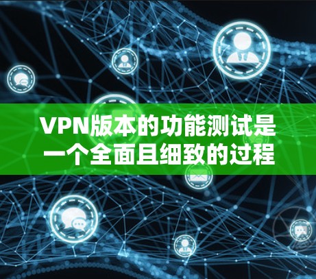 VPN版本的功能测试是一个全面且细致的过程，旨在验证新版本是否符合预期的功能和性能。以下是一些可能的测试点和测试方法，帮助你全面了解新版本的性能和功能