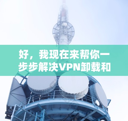 好，我现在来帮你一步步解决VPN卸载和重新安装的问题。以下是一些详细的步骤，适用于端点式VPN和云端点式VPN
