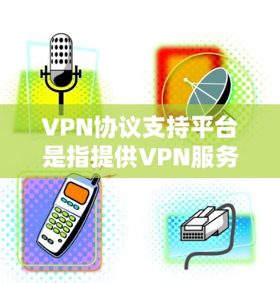VPN协议支持平台是指提供VPN服务的平台，这些平台通常允许用户通过网络进行视频会议、文件传输或其他在线交流。以下是几个主要的VPN协议支持平台，供您参考