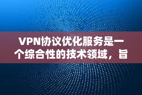 VPN协议优化服务是一个综合性的技术领域，旨在提升VPN的性能、安全性以及用户体验。以下是对这一领域的总结和建议