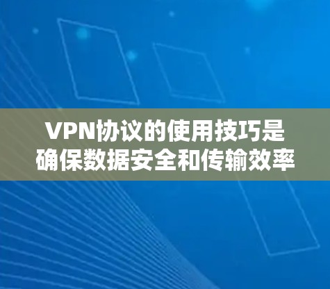VPN协议的使用技巧是确保数据安全和传输效率的关键。以下是一些具体的技巧和步骤，帮助您更好地理解和应用VPN协议