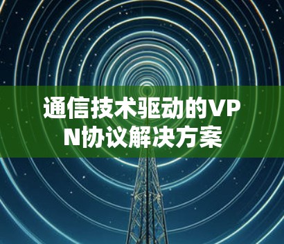 通信技术驱动的VPN协议解决方案