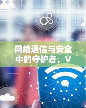 网络通信与安全中的守护者,VPN协议检测工具 网络通信与安全中的守护者,VPN协议检测工具