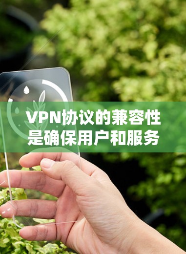 VPN协议的兼容性是确保用户和服务器使用相同协议的安全基础。以下是一些关键点，帮助你理解如何确保协议兼容
