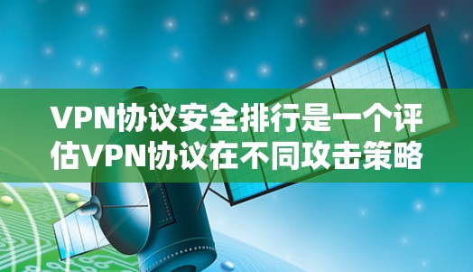 VPN协议安全排行是一个评估VPN协议在不同攻击策略下的安全性的过程，旨在帮助用户和开发者选择最适合的协议。以下是安全排行的关键步骤和内容