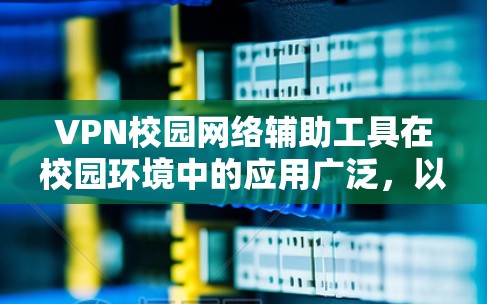 VPN校园网络辅助工具在校园环境中的应用广泛，以下是其关键点和步骤