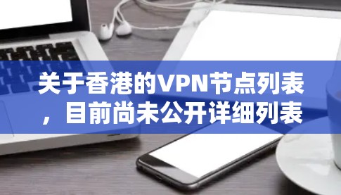 关于香港的VPN节点列表，目前尚未公开详细列表，但可以提供一些相关信息。以下是一些涉及香港的VPN服务和平台，但请注意，这些信息仅供参考，具体服务可能会因使用时间和平台而变化