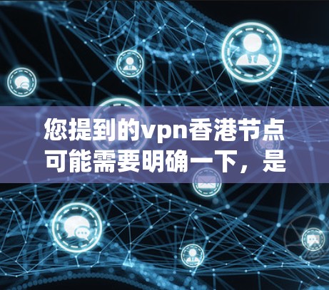 您提到的vpn香港节点可能需要明确一下，是VPN（Virtual Private Network）相关的术语，还是特定的香港节点服务。以下是一些可能的解释和信息