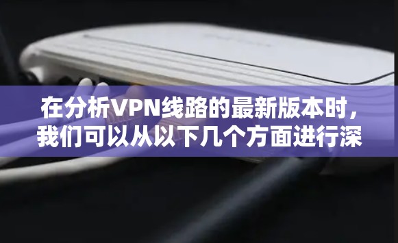 在分析VPN线路的最新版本时，我们可以从以下几个方面进行深入探讨