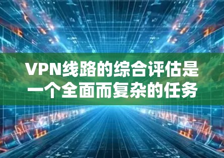 VPN线路的综合评估是一个全面而复杂的任务，需要综合考虑多个因素。以下是一些综合评估 VPN 线路的关键点