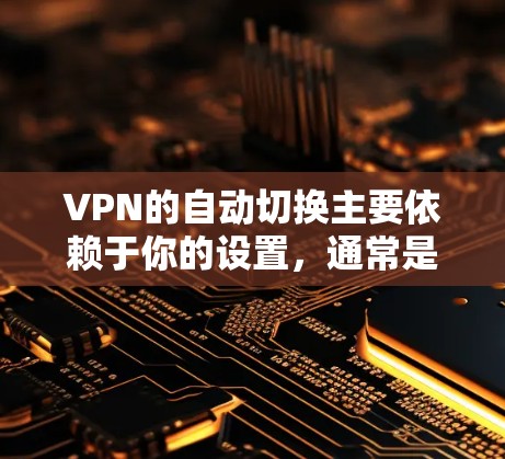 VPN的自动切换主要依赖于你的设置，通常是主动连接或被动连接中的自动切换功能。以下是一些常见的配置方式