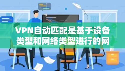 VPN自动匹配是基于设备类型和网络类型进行的网络连接匹配过程。以下是一些常见问题和解决方法 VPN自动匹配是基于设备类型和网络类型进行的网络连接匹配过程。以下是一些常见问题和解决方法