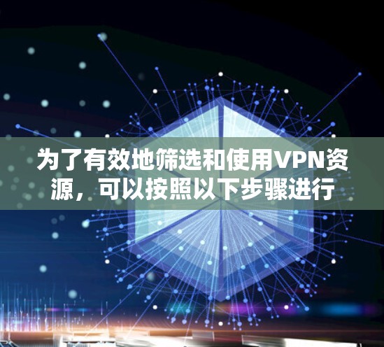 为了有效地筛选和使用VPN资源,可以按照以下步骤进行 为了有效地筛选和使用VPN资源,可以按照以下步骤进行