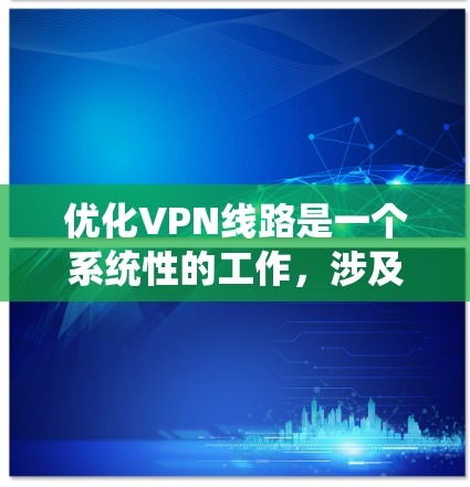 优化VPN线路是一个系统性的工作，涉及多个步骤和环节，需要综合考虑连接、接入、安全、使用和监控等多个方面。以下是一步步的优化策略