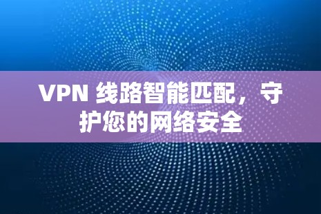 VPN 线路智能匹配,守护您的网络安全 VPN 线路智能匹配,守护您的网络安全