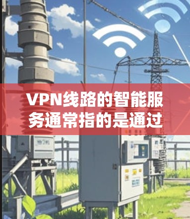 VPN线路的智能服务通常指的是通过某种技术手段对VPN连接进行分析和管理，以提高安全性和效率。以下是一些常见的智能服务功能及其功能说明