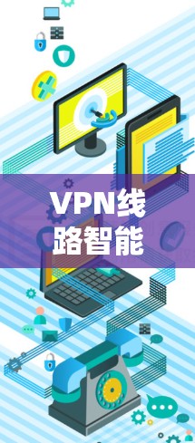 VPN线路智能分析，技术与安全的双刃剑