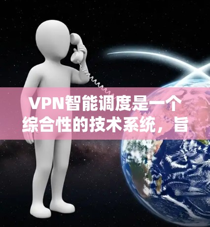 VPN智能调度是一个综合性的技术系统，旨在优化VPN资源的分配和管理，以提升用户体验和安全性。以下是对该技术的详细分析和总结