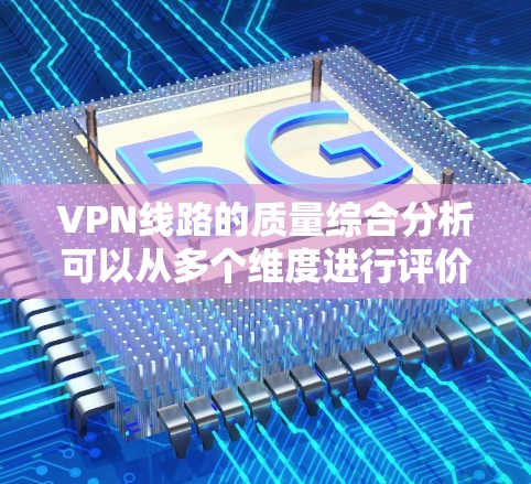VPN线路的质量综合分析可以从多个维度进行评价，以下是一些主要方面
