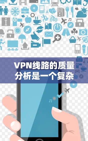 VPN线路的质量分析是一个复杂而多维度的问题，因为它涉及到网络性能、服务质量、安全性等多个方面。以下是一些关键点和分析，帮助你全面评估VPN线路的质量