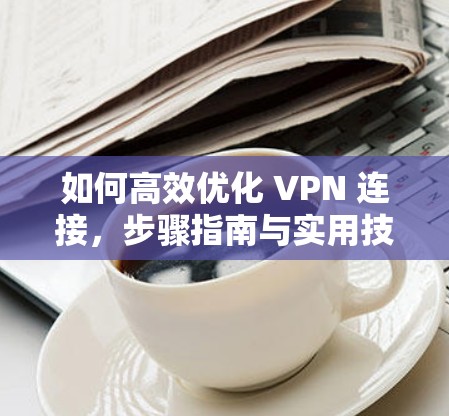 如何高效优化 VPN 连接，步骤指南与实用技巧