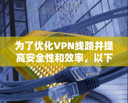 为了优化VPN线路并提高安全性和效率，以下是一个详细的指南