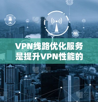 VPN线路优化服务是提升VPN性能的关键措施,通过多种方法实现网络优化,以确保稳定、高效和安全的 VPN 连接。以下是对 VPN 网络优化服务的详细总结 VPN线路优化服务是提升VPN性能的关键措施,通过多种方法实现网络优化,以确保稳定、高效和安全的 VPN 连接。以下是对 VPN 网络优化服务的详细总结