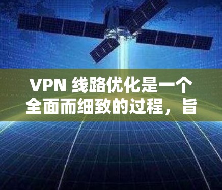 VPN 线路优化是一个全面而细致的过程，旨在提升 VPN 服务器的安全性和可靠性。以下是对 VPN 线路优化的详细步骤和建议