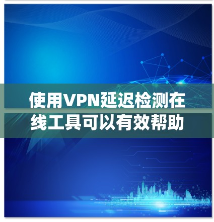 使用VPN延迟检测在线工具可以有效帮助你了解和管理网络延迟，确保VPN服务的稳定性。以下是 guides 和步骤指南，帮助你更好地使用延迟检测工具