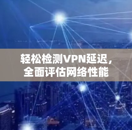 轻松检测VPN延迟,全面评估网络性能 轻松检测VPN延迟,全面评估网络性能
