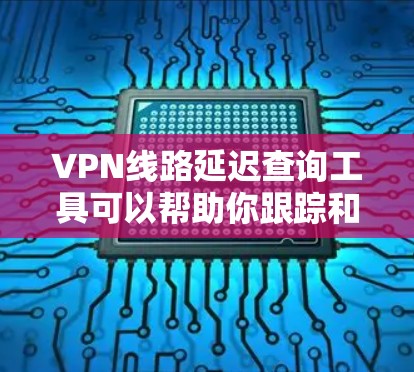 VPN线路延迟查询工具可以帮助你跟踪和分析你的VPN连接的延迟情况。以下是一些推荐的工具和方法，帮助你更好地管理你的VPN连接