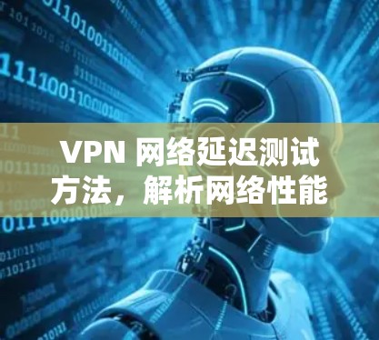 VPN 网络延迟测试方法，解析网络性能中的关键因素