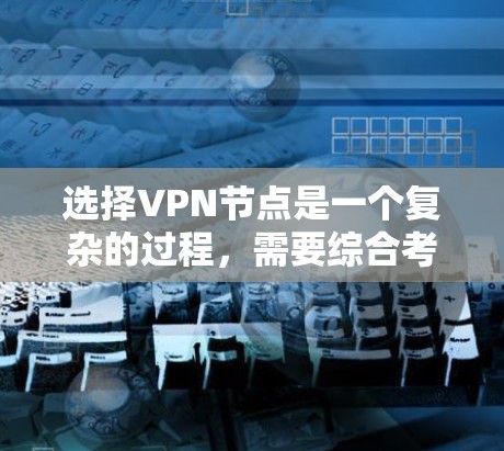 选择VPN节点是一个复杂的过程，需要综合考虑多个因素以确保安全性和隐私。以下是一个结构化的总结和步骤指南