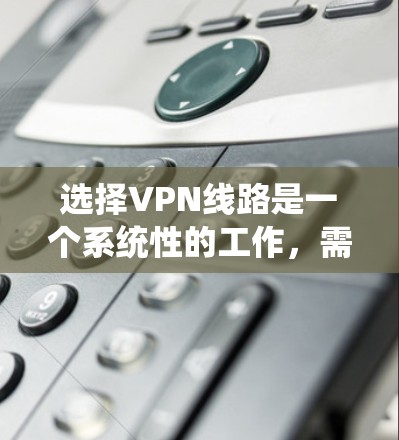 选择VPN线路是一个系统性的工作，需要综合考虑多个因素。以下是一个结构化的指南，帮助您系统地进行VPN选择
