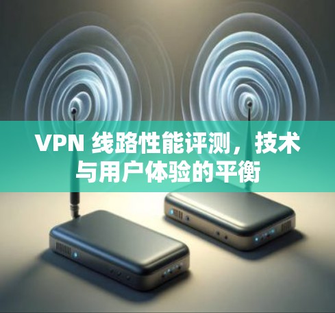 VPN 线路性能评测,技术与用户体验的平衡 VPN 线路性能评测,技术与用户体验的平衡
